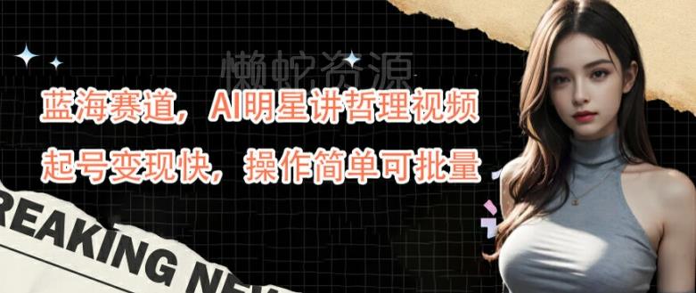 蓝海赛道,AI明星讲哲理视频,起号变现快,操作简单可批量【揭秘】