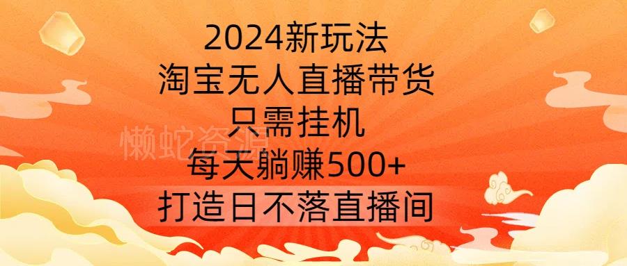 2024新玩法,淘宝无人直播带货,只需挂机,每天躺赚500+ 打造日不落直播间【揭秘】