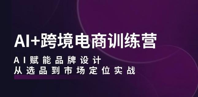 AI+跨境电商训练营:AI赋能品牌设计,从选品到市场定位实战