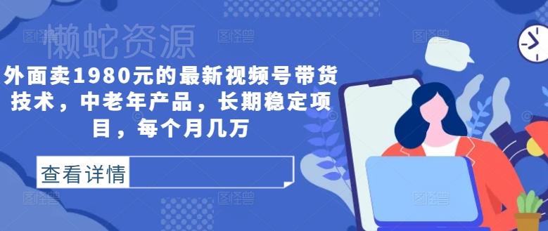 外面卖1980元的最新视频号带货技术,中老年产品,长期稳定项目,每个月几万