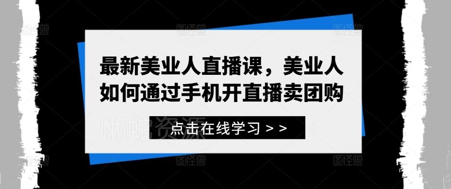 最新美业人直播课,美业人如何通过手机开直播卖团购