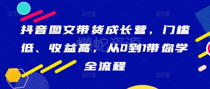 抖音图文带货成长营,门槛低、收益高,从0到1带你学全流程