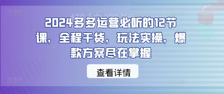 2024多多运营必听的12节课，全程干货，玩法实操，爆款方案尽在掌握