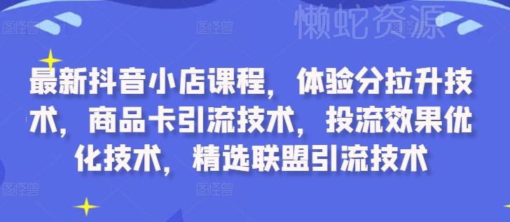 最新抖音小店课程,体验分拉升技术,商品卡引流技术,投流效果优化技术,精选联盟引流技术