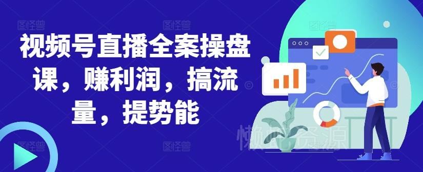 视频号直播全案操盘课,赚利润,搞流量,提势能