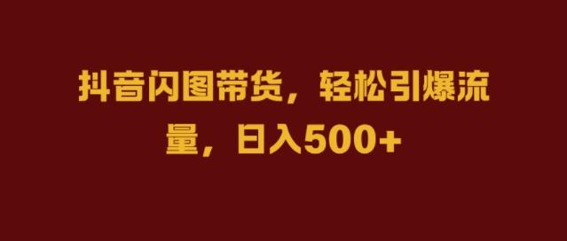 抖音闪图带货,轻松引爆流量,日入几张【揭秘】