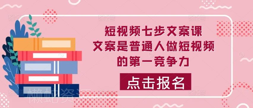短视频七步文案课，文案是普通人做短视频的第一竞争力，如何写出划不走的文案