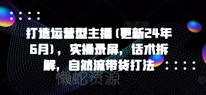 打造运营型主播(更新24年10月),实操录屏,话术拆解,自然流带货打法