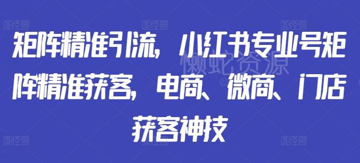 矩阵精准引流,小红书专业号矩阵精准获客,电商、微商、门店获客神技