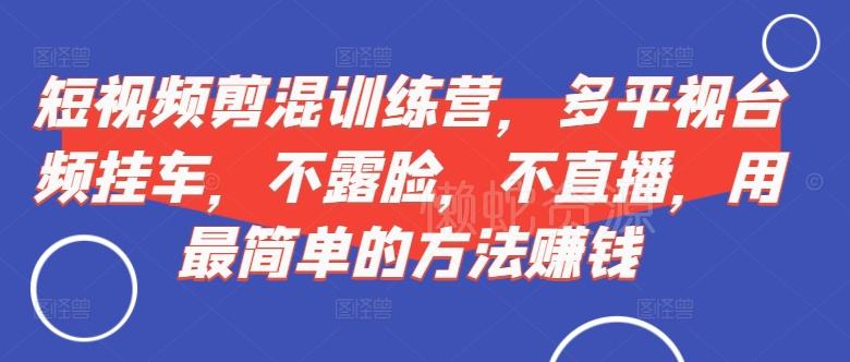 短视频‮剪混‬训练营，多平‮视台‬频挂车，不露脸，不直播，用最简单的方法赚钱