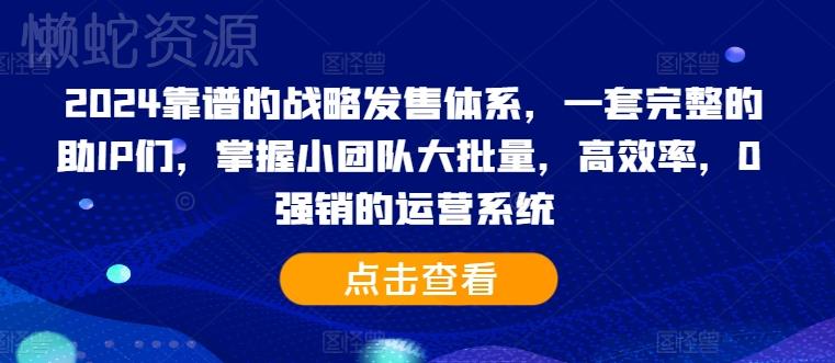 2024靠谱的战略发售体系，一套完整的助IP们，掌握小团队大批量，高效率，0 强销的运营系统