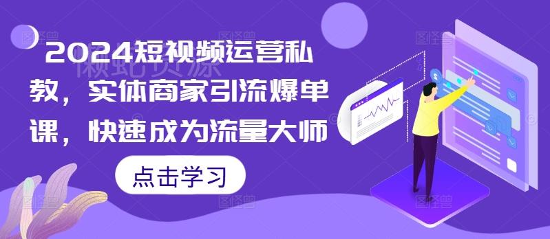 2024短视频运营私教,实体商家引流爆单课,快速成为流量大师