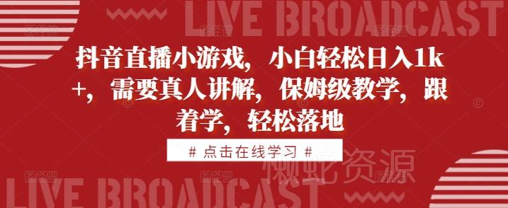 抖音直播小游戏，小白轻松日入1k+，需要真人讲解，保姆级教学，跟着学，轻松落地【揭秘】
