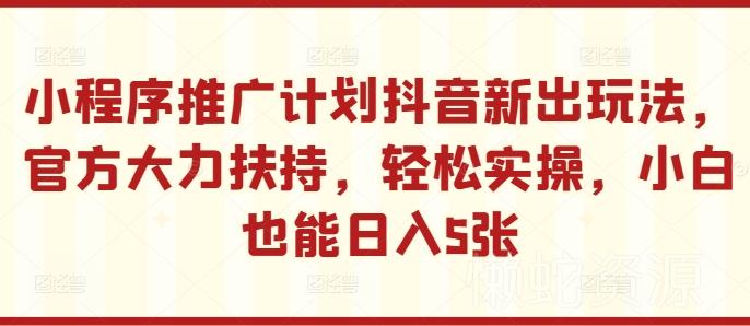 小程序推广计划抖音新出玩法,官方大力扶持,轻松实操,小白也能日入5张【揭秘】