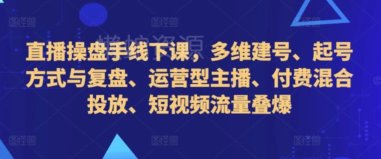 直播操盘手线下课,多维建号、起号方式与复盘、运营型主播、付费混合投放、短视频流量叠爆