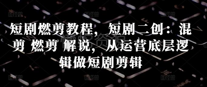短剧燃剪教程,短剧二创:混剪 燃剪 解说,从运营底层逻辑做短剧剪辑