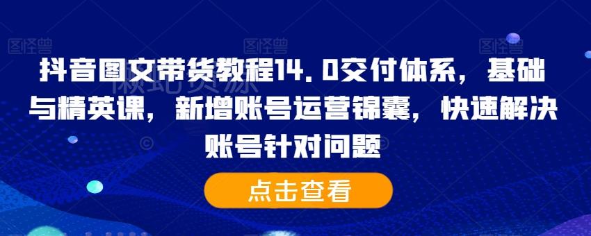抖音图文带货教程14.0交付体系,基础与精英课,新增账号运营锦囊,快速解决账号针对问题