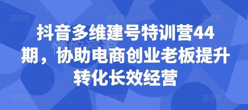 抖音多维建号特训营44期,协助电商创业老板提升转化长效经营
