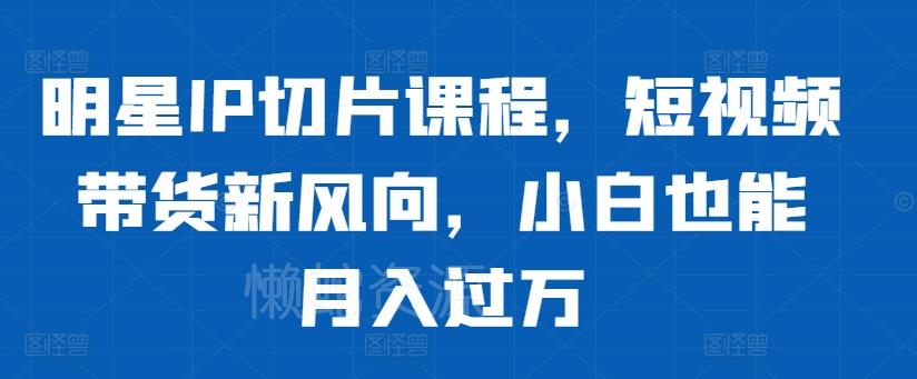 明星IP切片课程,短视频带货新风向,小白也能月入过万