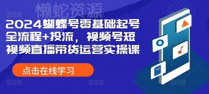 2024蝴蝶号零基础起号全流程+投流,视频号短视频直播带货运营实操课