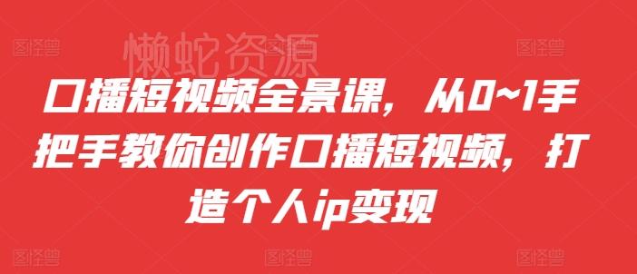 口播短视频全景课,从0~1手把手教你创作口播短视频,打造个人ip变现