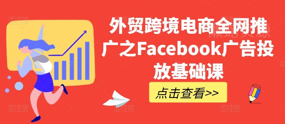 外贸跨境电商全网推广之Facebook广告投放基础课