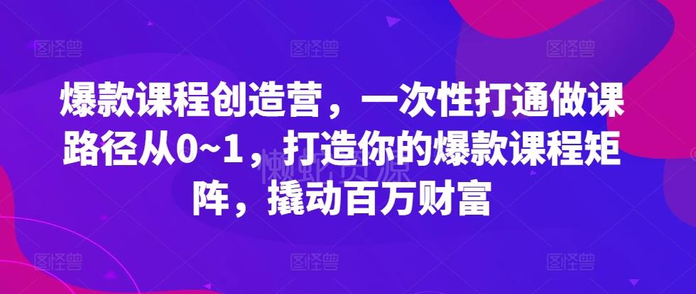 爆款课程创造营,一次性打通做课路径从0~1,打造你的爆款课程矩阵,撬动百万财富
