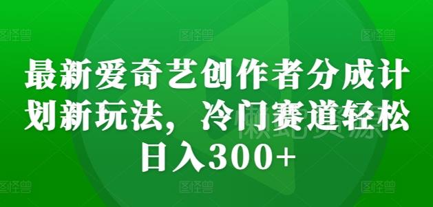 最新爱奇艺创作者分成计划新玩法，冷门赛道轻松日入300+【揭秘】