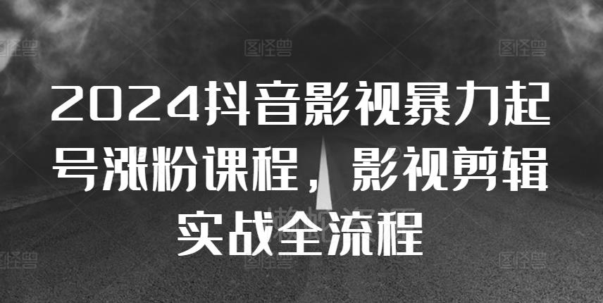 2024抖音影视暴力起号涨粉课程,影视剪辑搬运实战全流程
