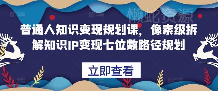普通人知识变现规划课,像素级拆解知识IP变现七位数路径规划