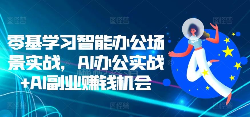 零基学习智能办公场景实战,AI办公实战+AI副业赚钱机会