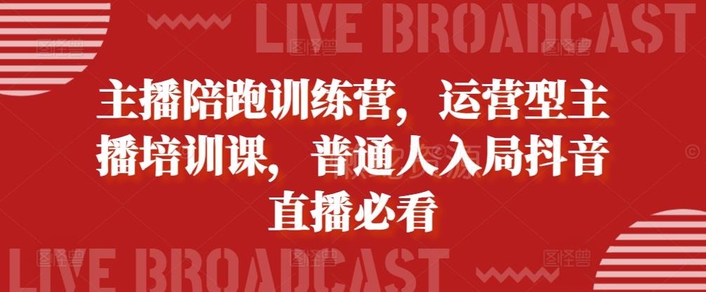 主播陪跑训练营,运营型主播培训课,普通人入局抖音直播必看