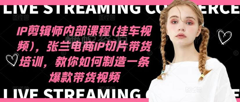 IP剪辑师内部课程(挂车视频)(更新11月),张兰电商IP切片带货培训,教你如何制造一条爆款带货视频