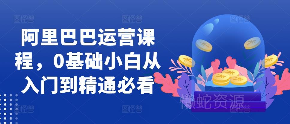 阿里巴巴运营课程,0基础小白从入门到精通必看