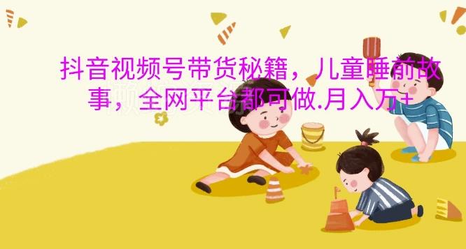 抖音视频号带货秘籍,儿童睡前故事,全网平台都可做,月入过W【揭秘】