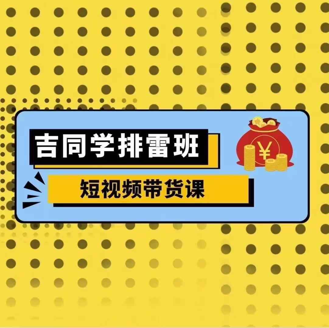 吉同学排雷班短视频带货课,零基础·详解流量成果