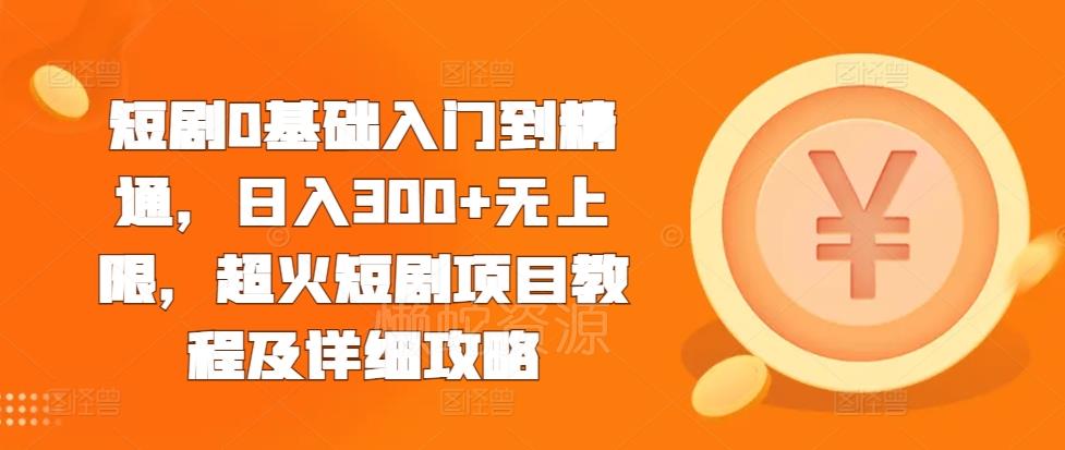 短剧0基础入门到精通,日入300+无上限,超火短剧项目教程及详细攻略