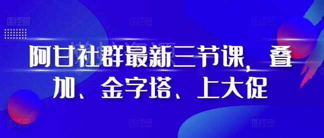 阿甘社群最新三节课,叠加、金字塔、上大促