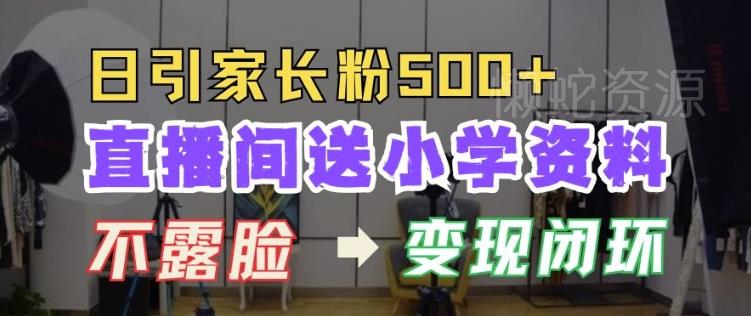 直播间送小学资料,每天引流家长粉500+,变现闭环模式【揭秘】