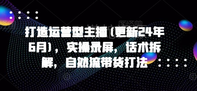打造运营型主播(更新24年11月),实操录屏,话术拆解,自然流带货打法