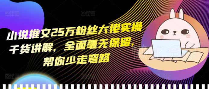小说推文25万粉丝大佬实操干货讲解，全面毫无保留，帮你少走弯路