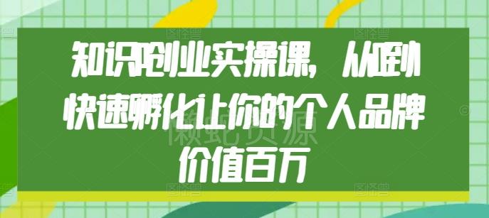 知识IP创业实操课,从0到1快速孵化让你的个人品牌价值百万