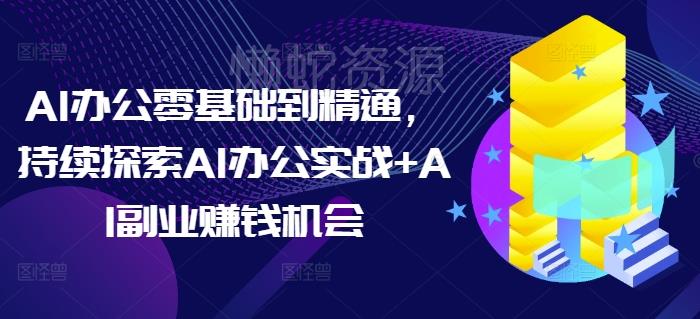 AI办公零基础到精通,持续探索AI办公实战+AI副业赚钱机会