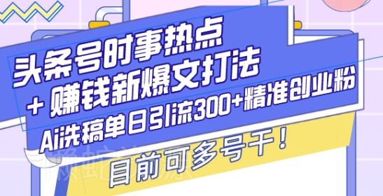 头条号时事热点+赚钱新爆文打法,Ai洗稿单日引流300+精准创业粉,目前可多号干【揭秘】