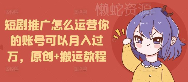 短剧推广怎么运营你的账号可以月入过万,原创+搬运教程