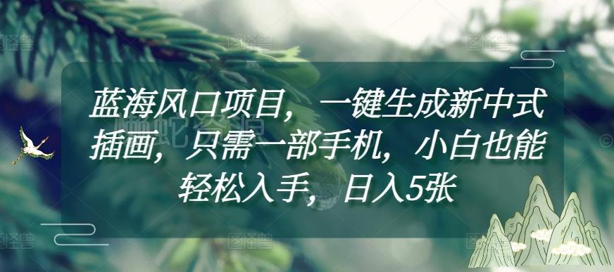 蓝海风口项目,一键生成新中式插画,只需一部手机,小白也能轻松入手,日入5张附详细教程【揭秘】