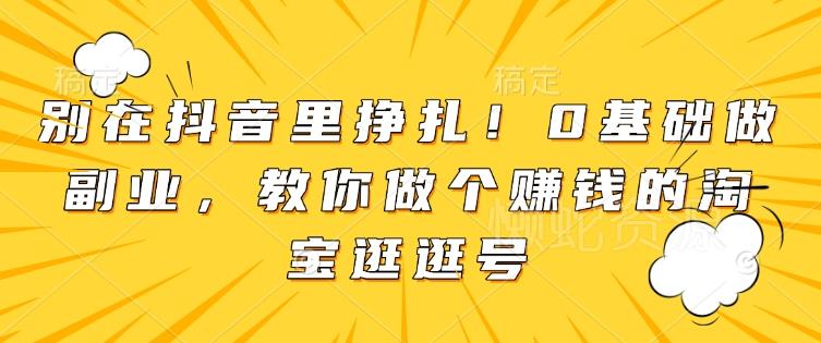 别在抖音里挣扎!0基础做副业,教你做个赚钱的淘宝逛逛号