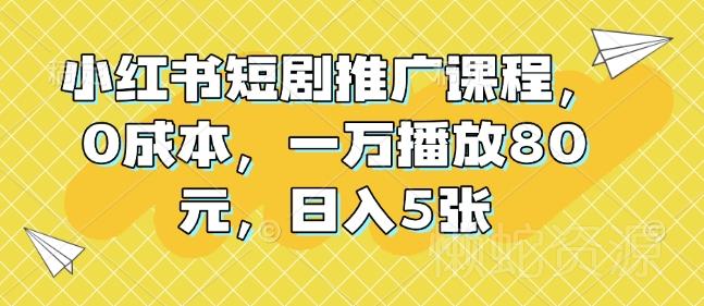 小红书短剧推广课程，0成本，一万播放80元，日入5张