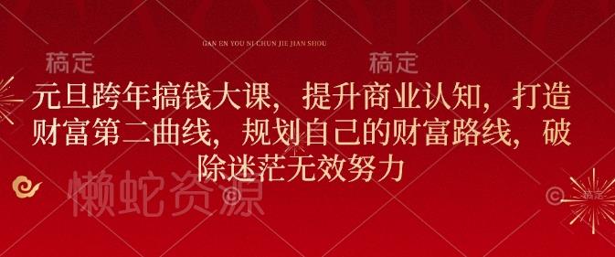 元旦跨年搞钱大课,提升商业认知,打造财富第二曲线,规划自己的财富路线,破除迷茫无效努力