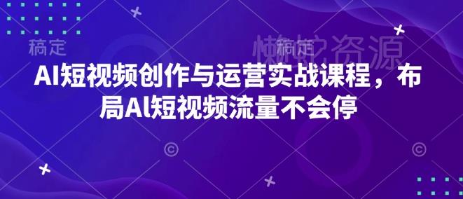 AI短视频创作与运营实战课程,布局Al短视频流量不会停